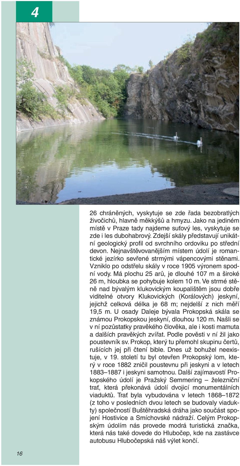 Vzniklo po odstřelu skály v roce 1905 výronem spodní vody. Má plochu 25 arů, je dlouhé 107 m a široké 26 m, hloubka se pohybuje kolem 10 m.