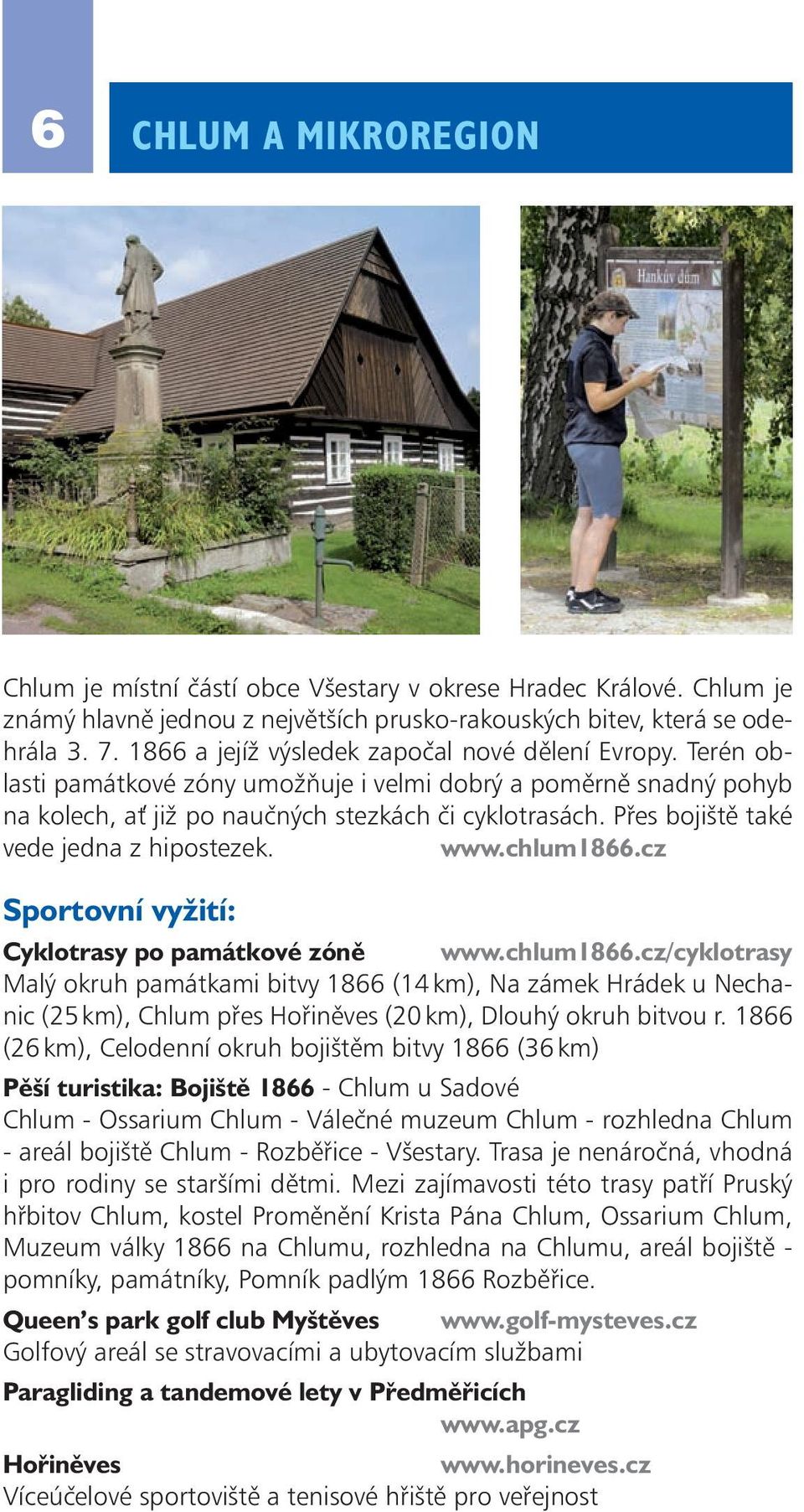 Přes bojiště také vede jedna z hipostezek. www.chlum1866.cz Sportovní vyžití: Cyklotrasy po památkové zóně www.chlum1866.cz/cyklotrasy Malý okruh památkami bitvy 1866 (14 km), Na zámek Hrádek u Nechanic (25 km), Chlum přes Hořiněves (20 km), Dlouhý okruh bitvou r.