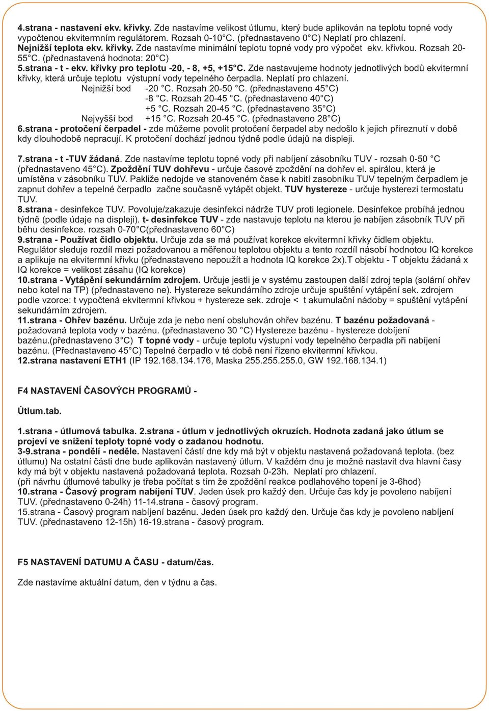 Zde nastavujeme hodnoty jednotlivých bodů ekvitermní křivky, která určuje teplotu výstupní vody tepelného čerpadla. Neplatí pro chlazení. Nejnižší bod -0 C. Rozsah 0-0 C. (přednastaveno C) -8 C.