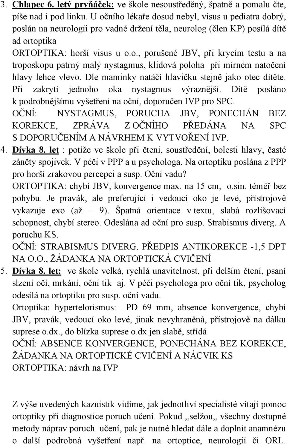 Dle maminky natáčí hlavičku stejně jako otec dítěte. Při zakrytí jednoho oka nystagmus výraznější. Dítě posláno k podrobnějšímu vyšetření na oční, doporučen IVP pro SPC.