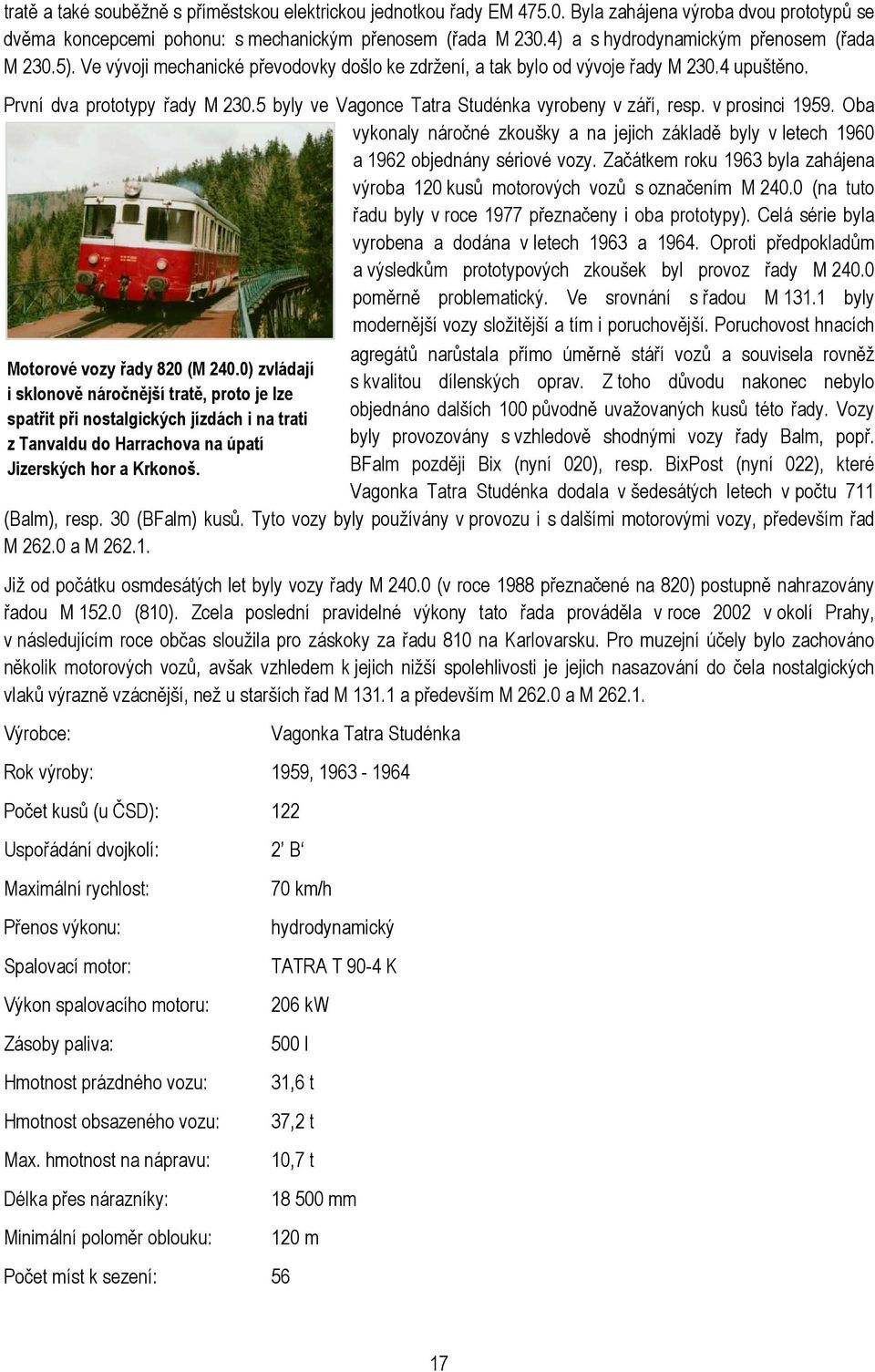 5 byly ve Vagonce Tatra Studénka vyrobeny v září, resp. v prosinci 1959. Oba vykonaly náročné zkoušky a na jejich základě byly v letech 1960 a 1962 objednány sériové vozy.