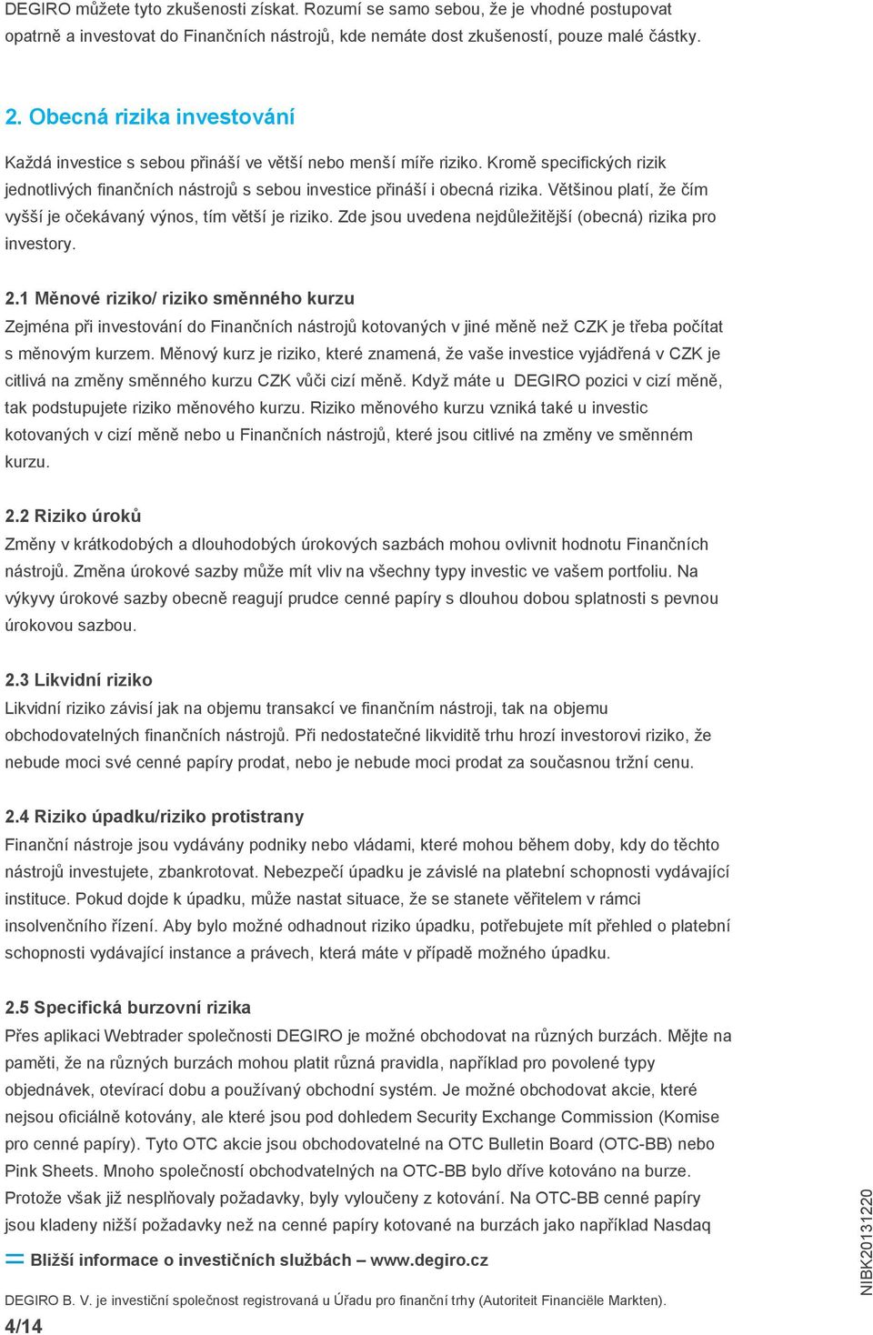 Většinou platí, že čím vyšší je očekávaný výnos, tím větší je riziko. Zde jsou uvedena nejdůležitější (obecná) rizika pro investory. 2.