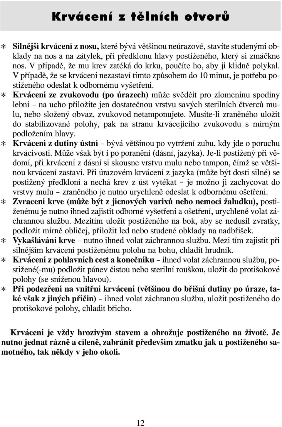 Krvácení ze zvukovodu (po úrazech) může svědčit pro zlomeninu spodiny lební na ucho přiložíte jen dostatečnou vrstvu savých sterilních čtverců mulu, nebo složený obvaz, zvukovod netamponujete.