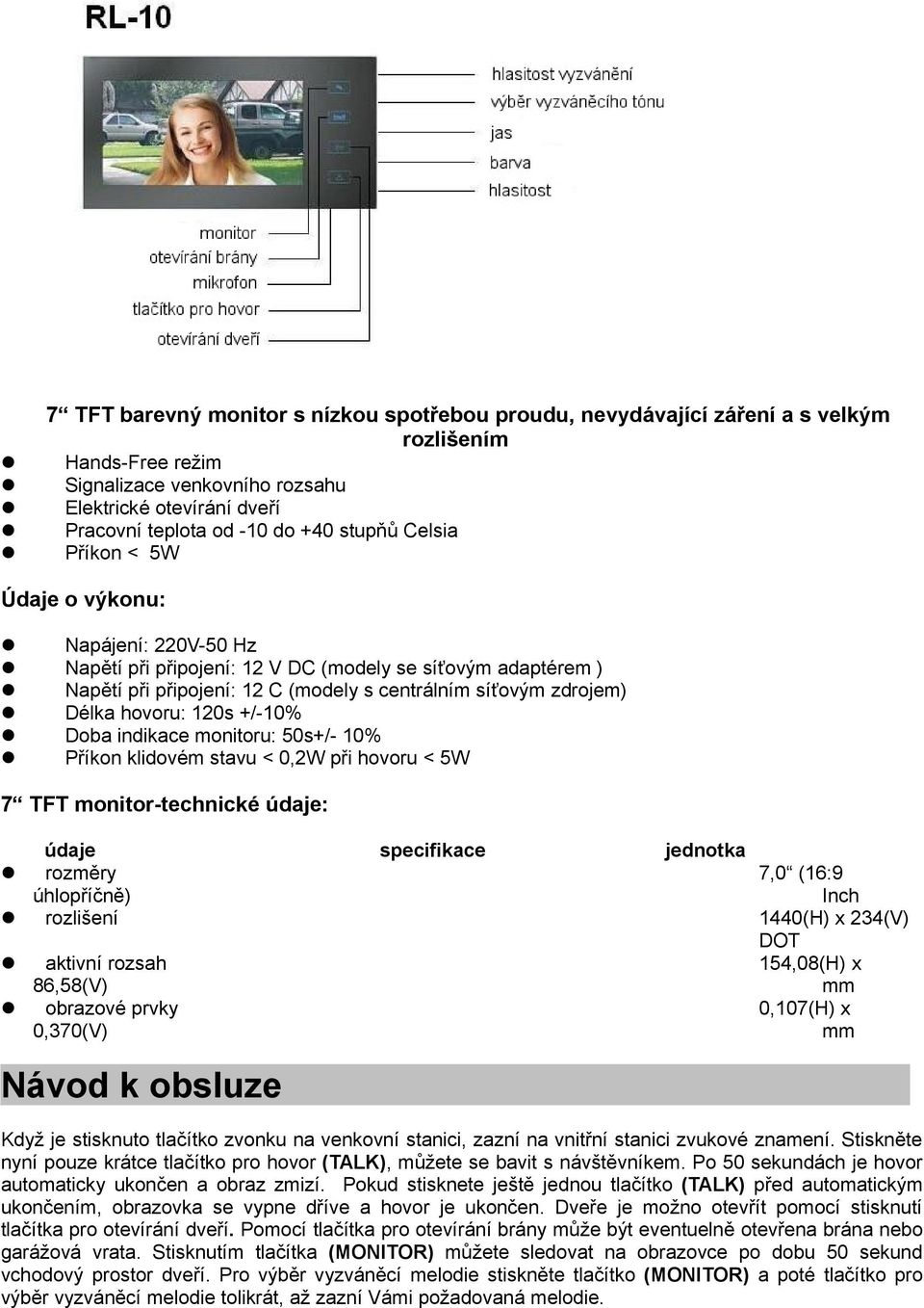 hovoru: 120s +/-10% Doba indikace monitoru: 50s+/- 10% Příkon klidovém stavu < 0,2W při hovoru < 5W 7 TFT monitor-technické údaje: údaje rozměry úhlopříčně) rozlišení aktivní rozsah 86,58(V) obrazové