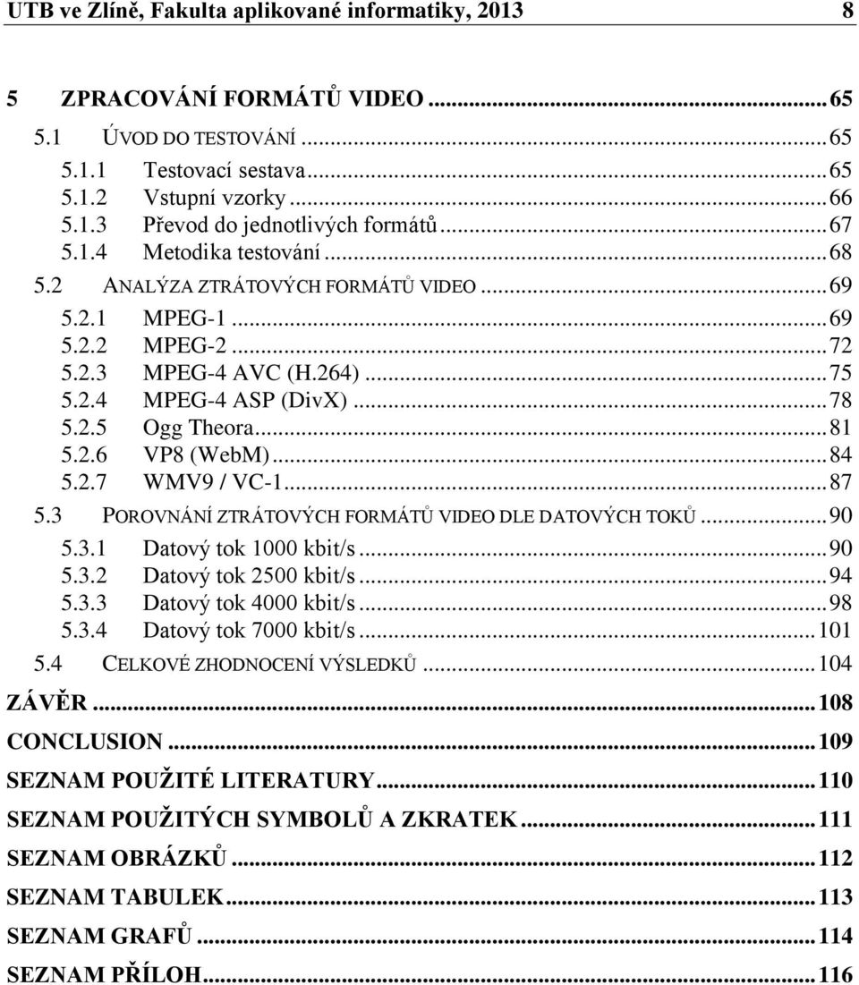 .. 81 5.2.6 VP8 (WebM)... 84 5.2.7 WMV9 / VC-1... 87 5.3 POROVNÁNÍ ZTRÁTOVÝCH FORMÁTŮ VIDEO DLE DATOVÝCH TOKŮ... 90 5.3.1 Datový tok 1000 kbit/s... 90 5.3.2 Datový tok 2500 kbit/s... 94 5.3.3 Datový tok 4000 kbit/s.