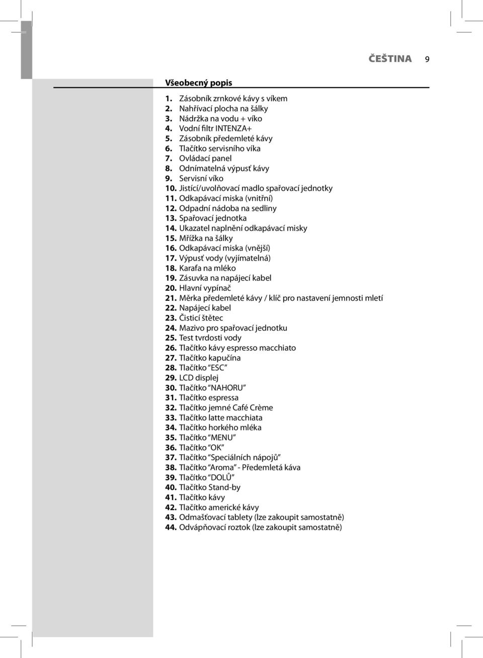 Ukazatel naplnění odkapávací misky 15. Mřížka na šálky 16. Odkapávací miska (vnější) 17. Výpusť vody (vyjímatelná) 18. Karafa na mléko 19. Zásuvka na napájecí kabel 20. Hlavní vypínač 21.