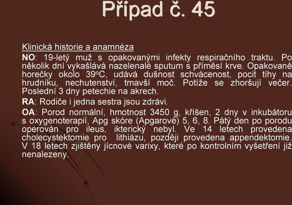 RA: Rodiče i jedna sestra jsou zdrávi. OA: Porod normální, hmotnost 3450 g, kříšen, 2 dny v inkubátoru s oxygenoterapií, Apg skóre (Apgarové) 5, 6, 8.