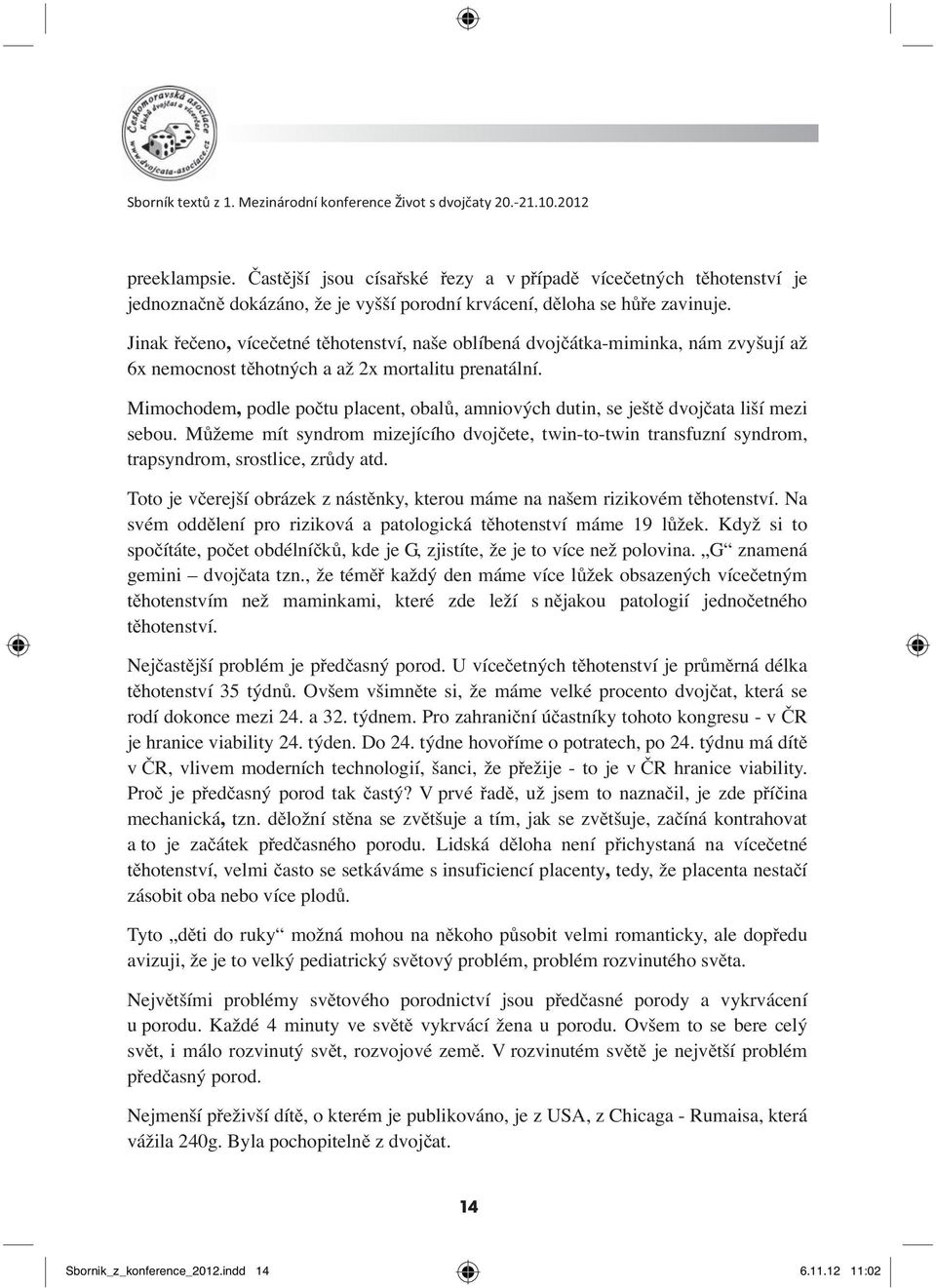 Mimochodem, podle počtu placent, obalů, amniových dutin, se ještě dvojčata liší mezi sebou. Můžeme mít syndrom mizejícího dvojčete, twin-to-twin transfuzní syndrom, trapsyndrom, srostlice, zrůdy atd.