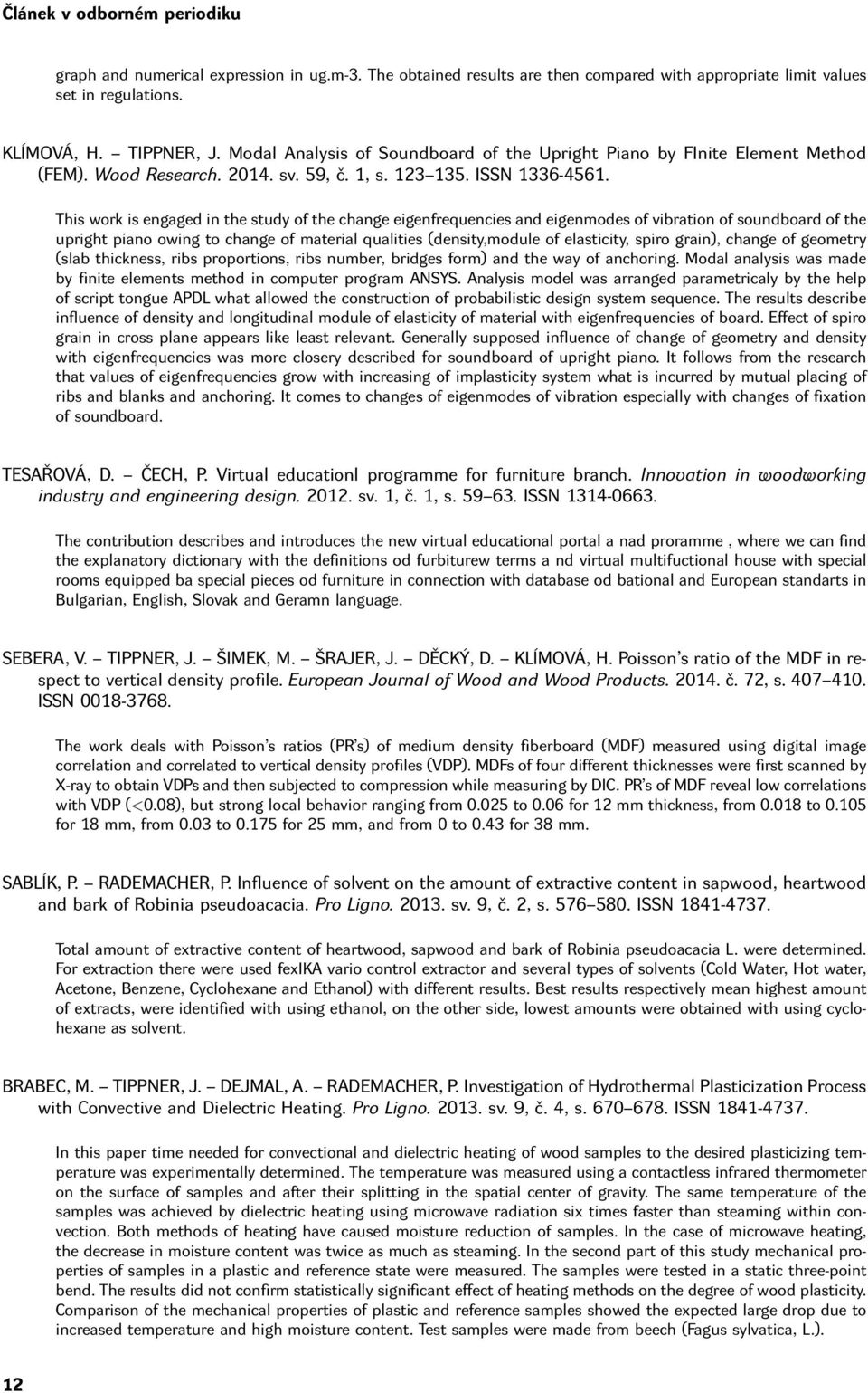 This work is engaged in the study of the change eigenfrequencies and eigenmodes of vibration of soundboard of the upright piano owing to change of material qualities (density,module of elasticity,