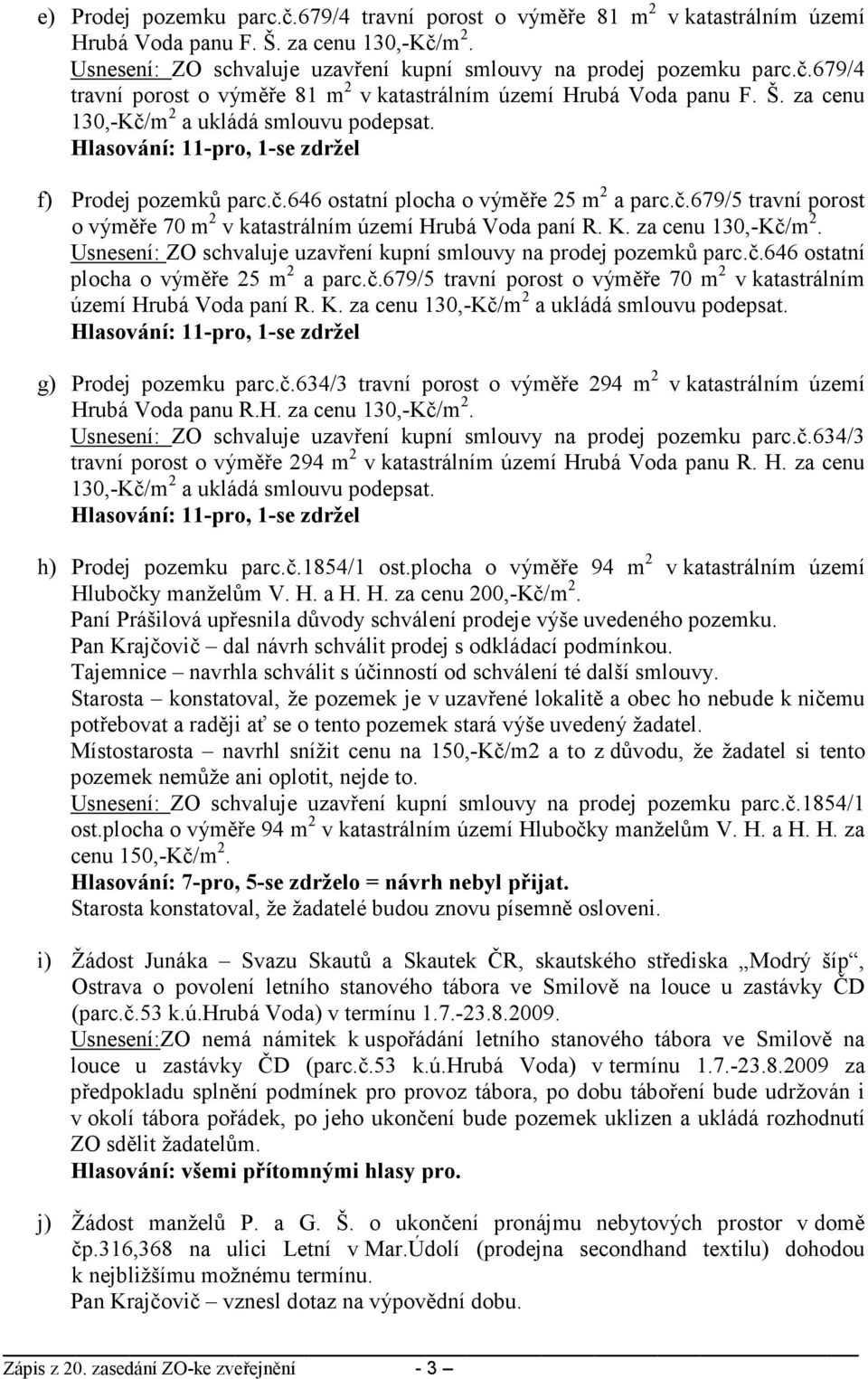 Usnesení: ZO schvaluje uzavření kupní smlouvy na prodej pozemků parc.č.646 ostatní plocha o výměře 25 m 2 a parc.č.679/5 travní porost o výměře 70 m 2 v katastrálním území Hrubá Voda paní R. K.