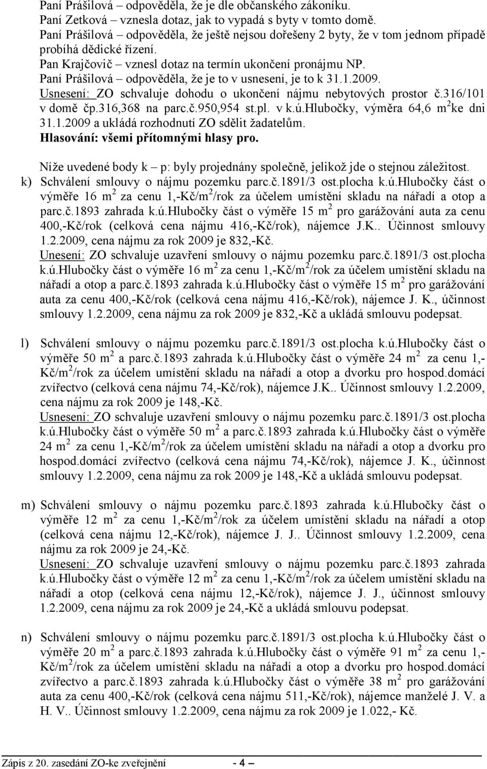 Paní Prášilová odpověděla, že je to v usnesení, je to k 31.1.2009. Usnesení: ZO schvaluje dohodu o ukončení nájmu nebytových prostor č.316/101 v domě čp.316,368 na parc.č.950,954 st.pl. v k.ú.