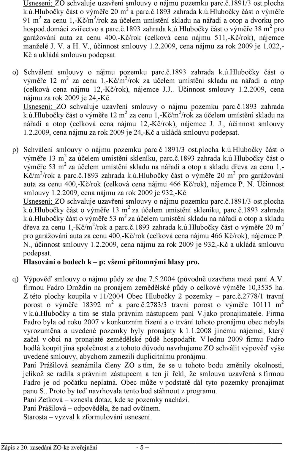 V. a H. V., účinnost smlouvy 1.2.2009, cena nájmu za rok 2009 je 1.022,- Kč a ukládá smlouvu podepsat. o) Schválení smlouvy o nájmu pozemku parc.č.1893 zahrada k.ú.hlubočky část o výměře 12 m 2 za cenu 1,-Kč/m 2 /rok za účelem umístění skladu na nářadí a otop (celková cena nájmu 12,-Kč/rok), nájemce J.