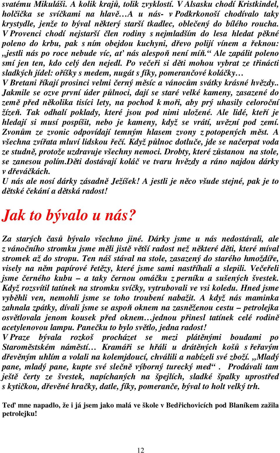 V Provenci chodí nejstarší člen rodiny s nejmladším do lesa hledat pěkné poleno do krbu, pak s ním obejdou kuchyni, dřevo polijí vínem a řeknou: jestli nás po roce nebude víc, ať nás alespoň není míň.