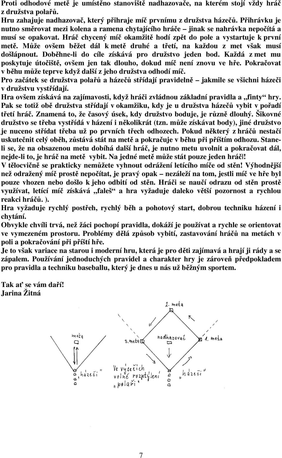 Může ovšem běžet dál k metě druhé a třetí, na každou z met však musí došlápnout. Doběhne-li do cíle získává pro družstvo jeden bod.