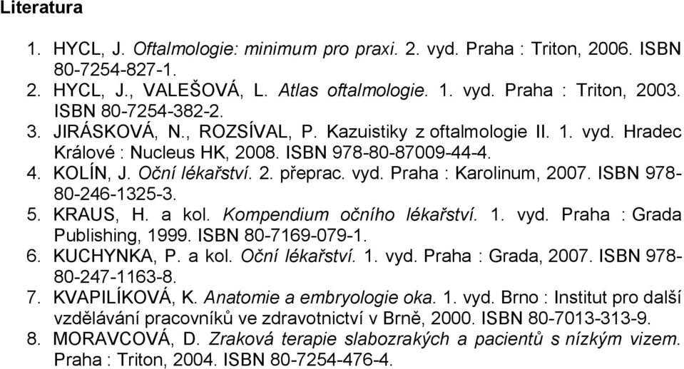 ISBN 978-80-246-1325-3. 5. KRAUS, H. a kol. Kompendium očního lékařství. 1. vyd. Praha : Grada Publishing, 1999. ISBN 80-7169-079-1. 6. KUCHYNKA, P. a kol. Oční lékařství. 1. vyd. Praha : Grada, 2007.