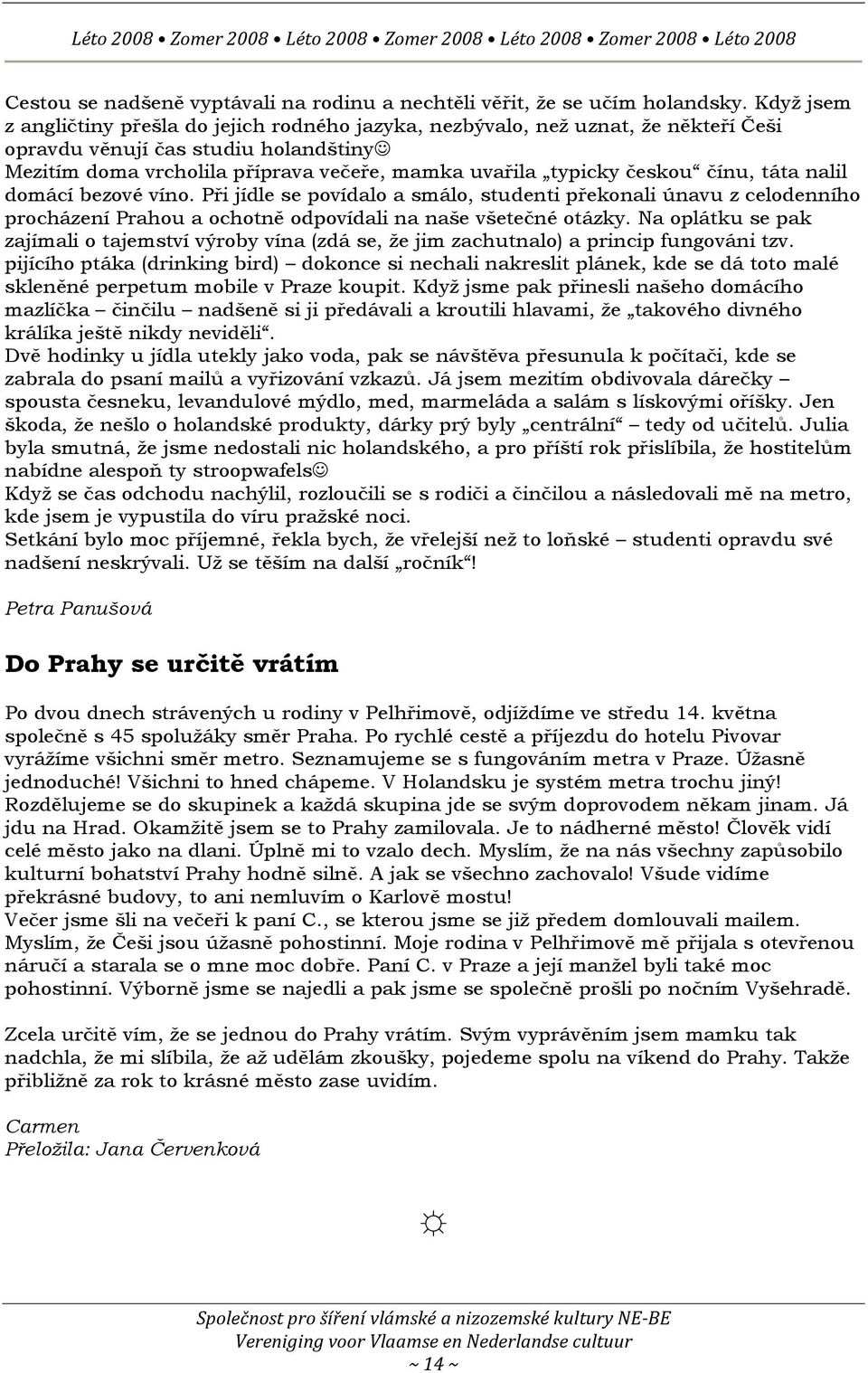 českou čínu, táta nalil domácí bezové víno. Při jídle se povídalo a smálo, studenti překonali únavu z celodenního procházení Prahou a ochotně odpovídali na naše všetečné otázky.