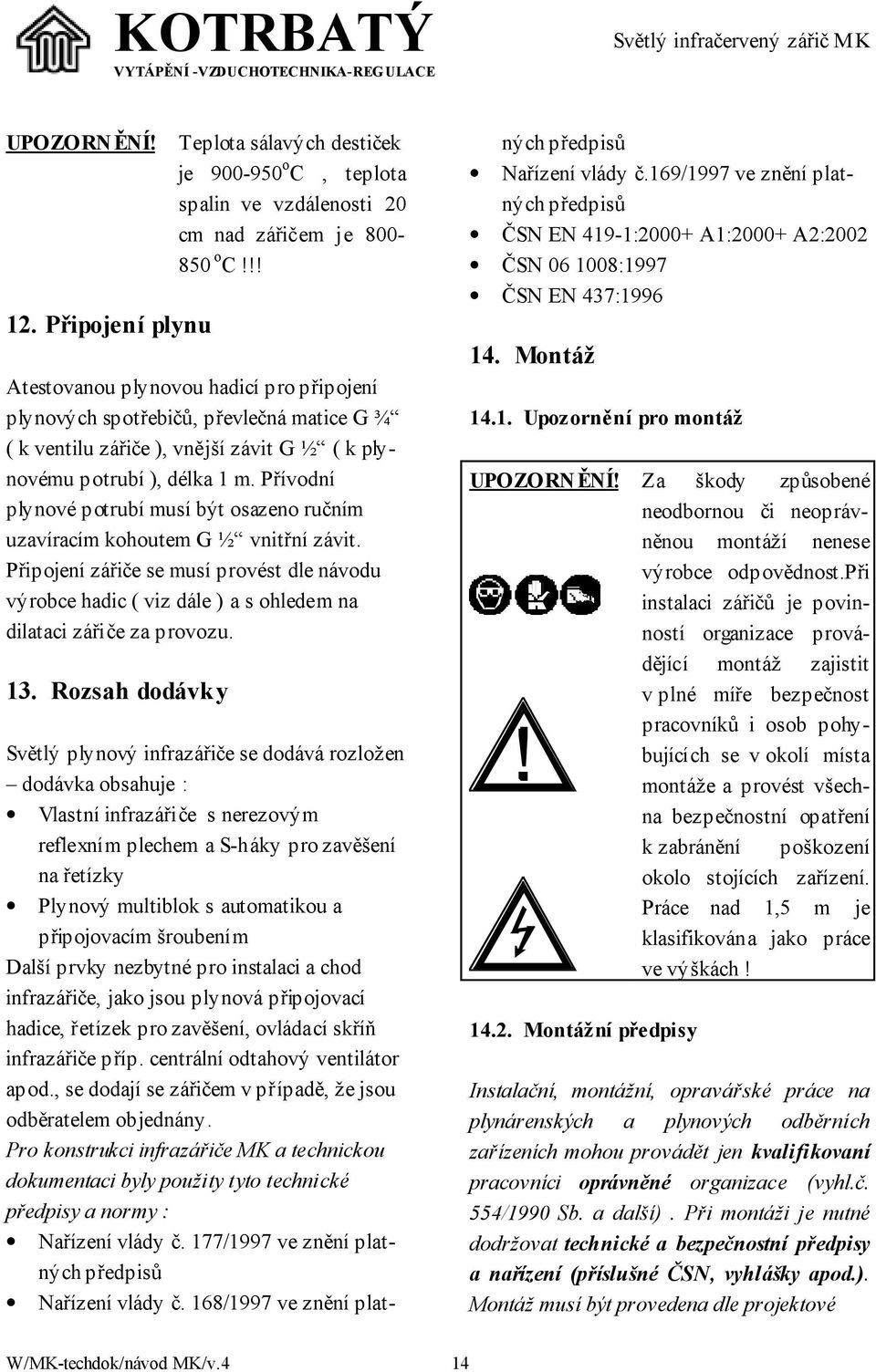 Přívodní plynové potrubí musí být osazeno ručním uzavíracím kohoutem G ½ vnitřní závit.