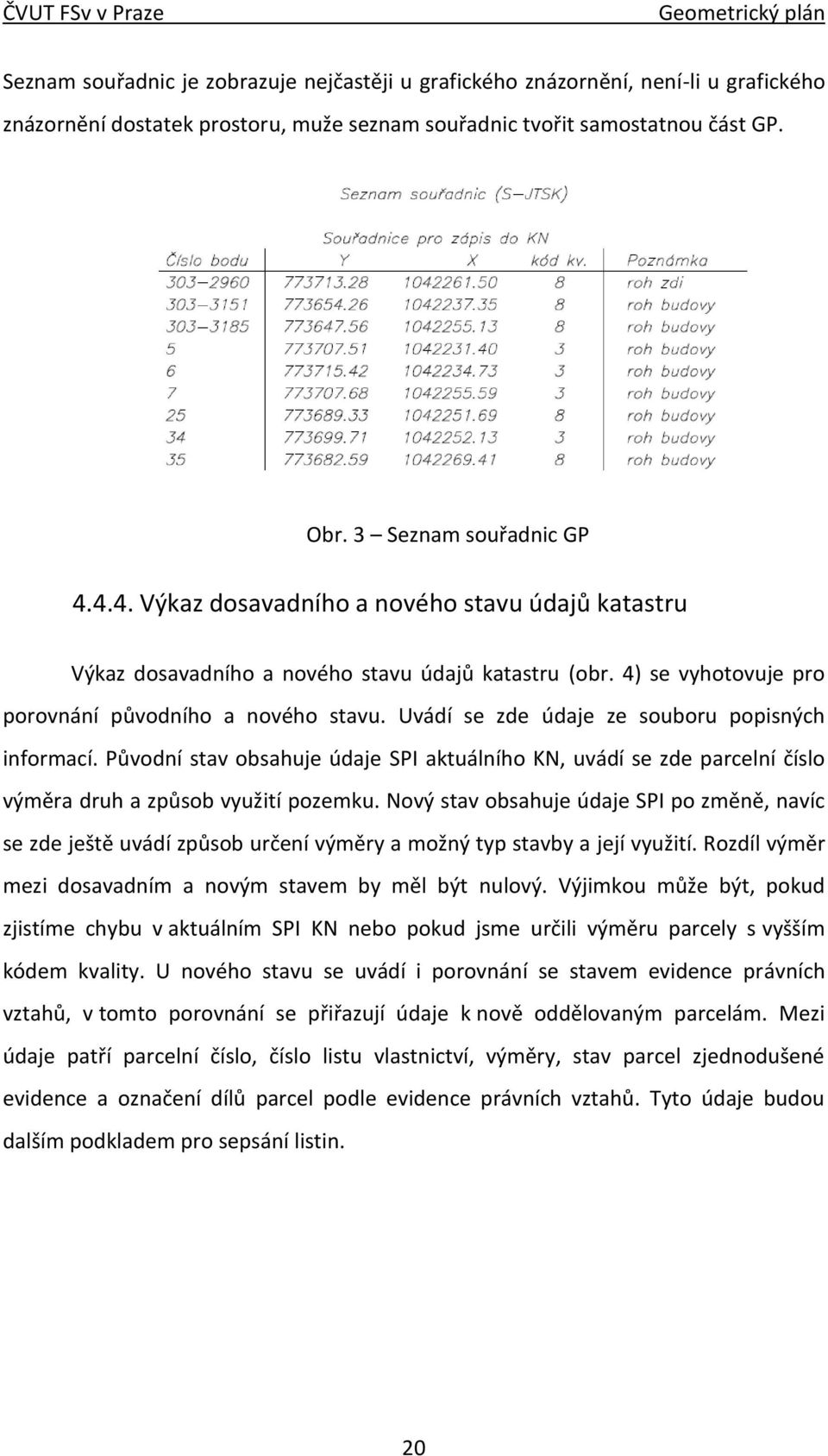 Uvádí se zde údaje ze souboru popisných informací. Původní stav obsahuje údaje SPI aktuálního KN, uvádí se zde parcelní číslo výměra druh a způsob využití pozemku.