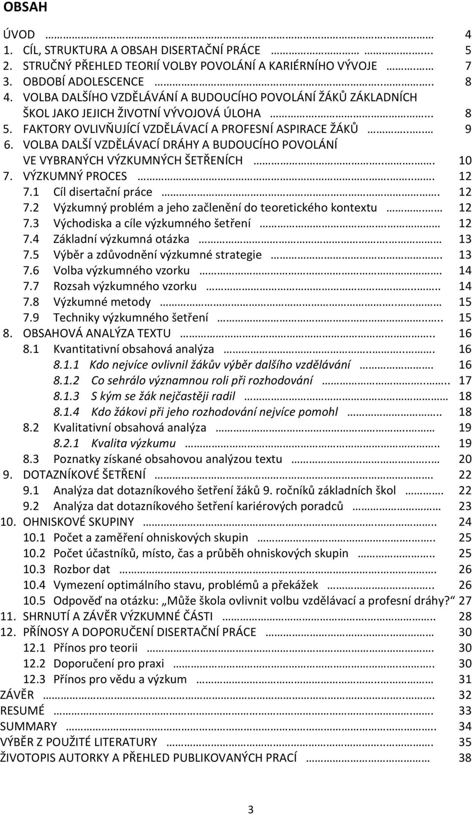 VOLBA DALŠÍ VZDĚLÁVACÍ DRÁHY A BUDOUCÍHO POVOLÁNÍ VE VYBRANÝCH VÝZKUMNÝCH ŠETŘENÍCH.... 10 7. VÝZKUMNÝ PROCES.... 12 7.1 Cíl disertační práce. 12 7.2 Výzkumný problém a jeho začlenění do teoretického kontextu.