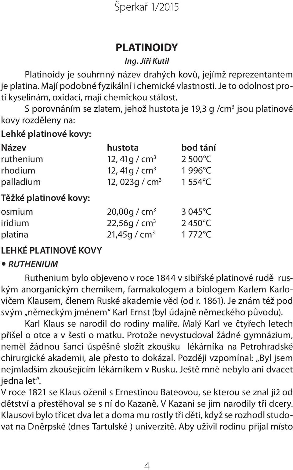 S porovnáním se zlatem, jehož hustota je 19,3 g /cm 3 jsou platinové kovy rozděleny na: Lehké platinové kovy: Název hustota bod tání ruthenium 12, 41g / cm 3 2 500 C rhodium 12, 41g / cm 3 1 996 C