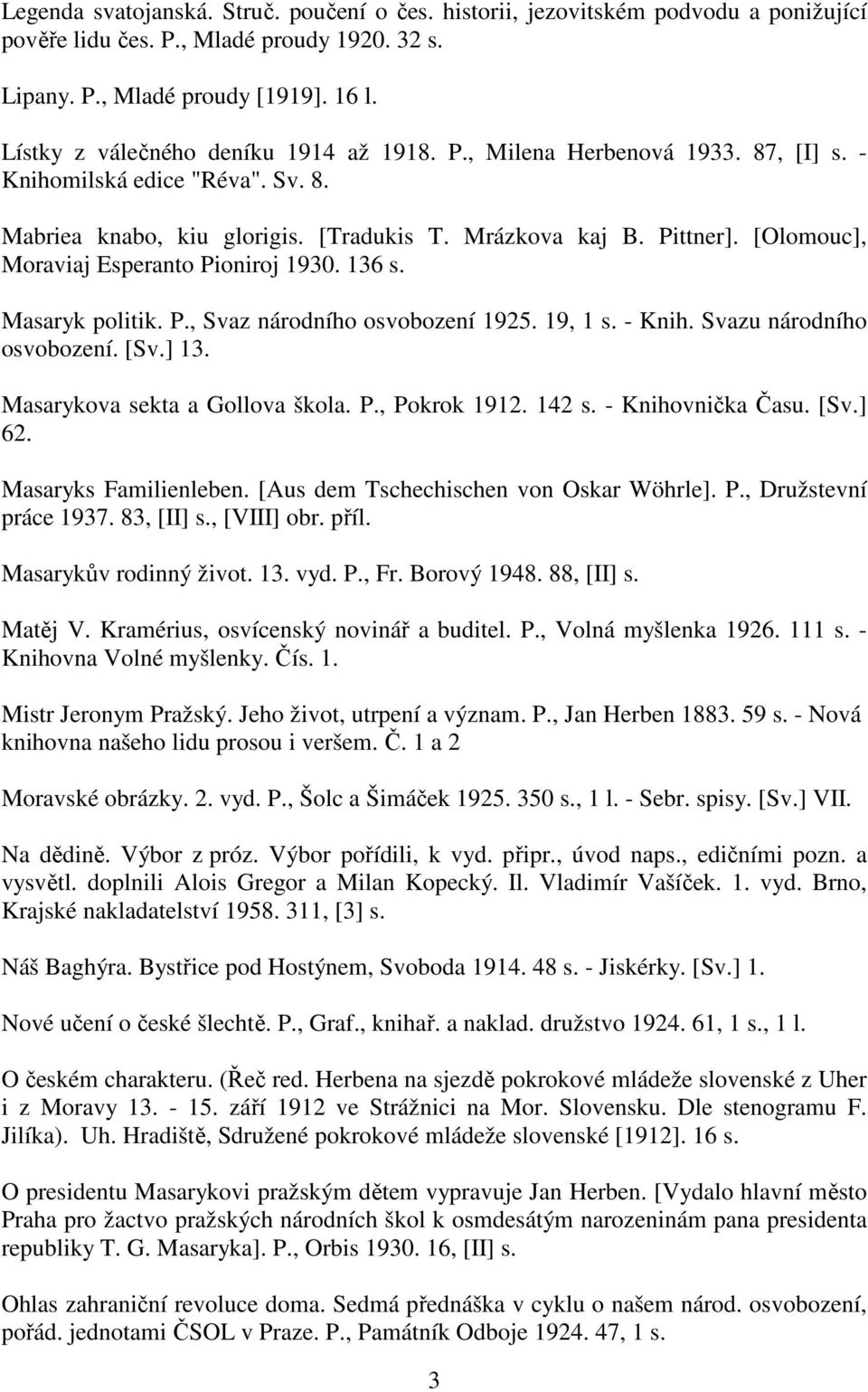 [Olomouc], Moraviaj Esperanto Pioniroj 1930. 136 s. Masaryk politik. P., Svaz národního osvobození 1925. 19, 1 s. - Knih. Svazu národního osvobození. [Sv.] 13. Masarykova sekta a Gollova škola. P., Pokrok 1912.