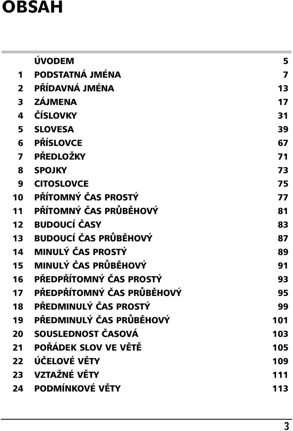 PROSTÝ 89 15 MINULÝ ČAS PRŮBĚHOVÝ 91 16 PŘEDPŘÍTOMNÝ ČAS PROSTÝ 93 17 PŘEDPŘÍTOMNÝ ČAS PRŮBĚHOVÝ 95 18 PŘEDMINULÝ ČAS PROSTÝ 99 19