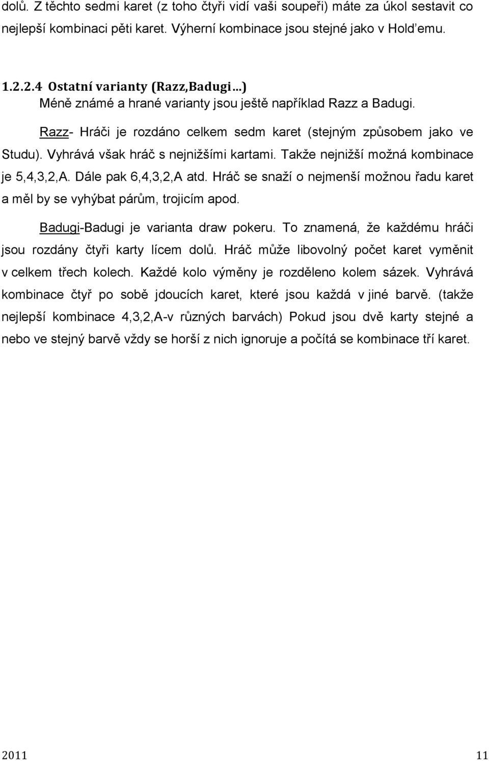 Vyhrává však hráč s nejnižšími kartami. Takže nejnižší možná kombinace je 5,4,3,,A. Dále pak 6,4,3,,A atd. Hráč se snaží o nejmenší možnou řadu karet a měl by se vyhýbat párům, trojicím apod.