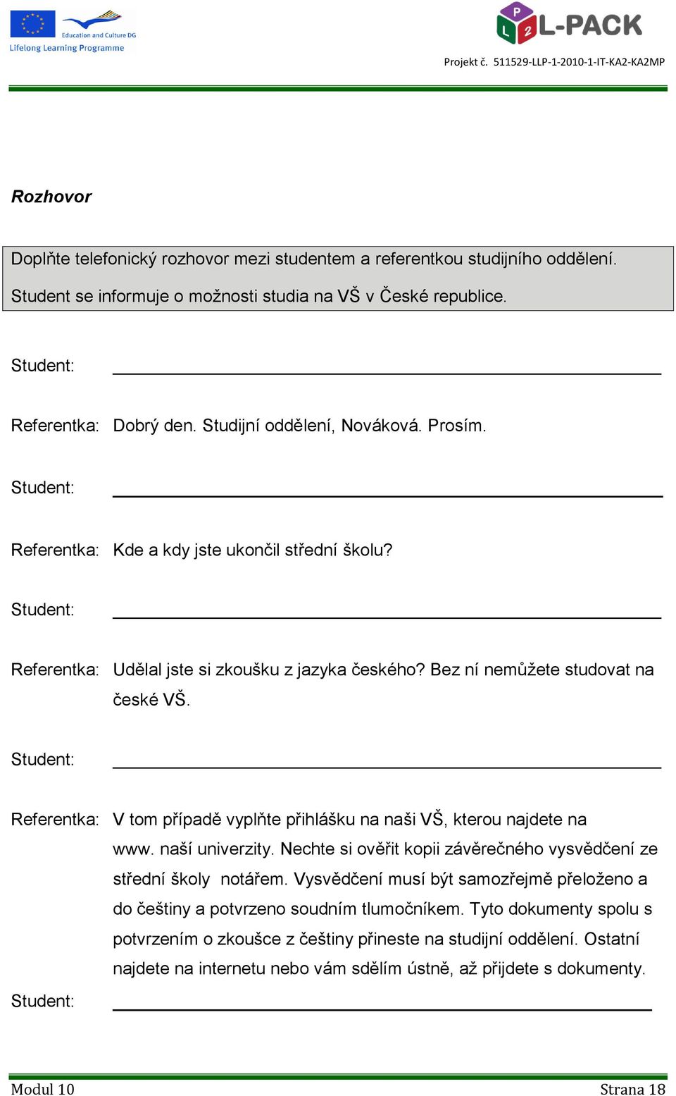 V tom případě vyplňte přihlášku na naši VŠ, kterou najdete na www. naší univerzity. Nechte si ověřit kopii závěrečného vysvědčení ze střední školy notářem.