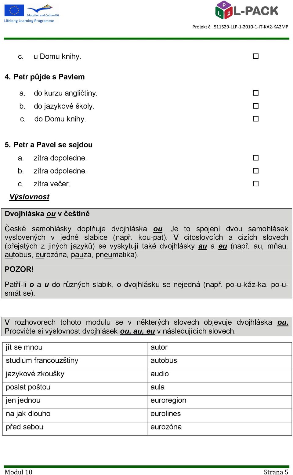 V citoslovcích a cizích slovech (přejatých z jiných jazyků) se vyskytují také dvojhlásky au a eu (např. au, mňau, autobus, eurozóna, pauza, pneumatika). POZOR!