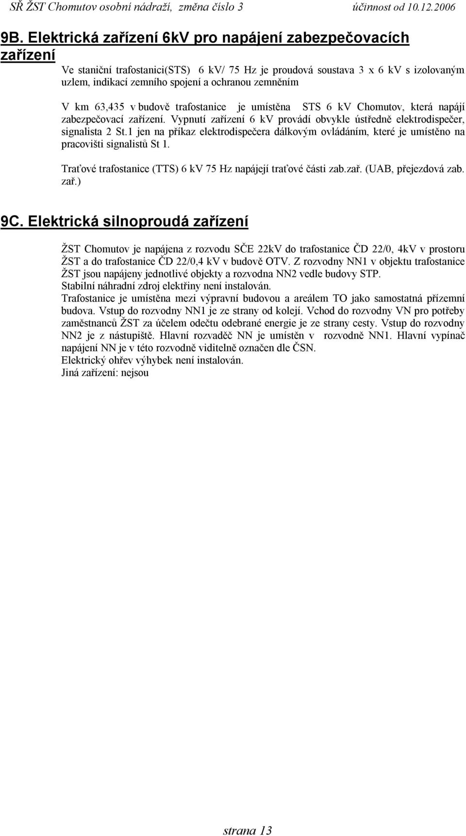 1 jen na příkaz elektrodispečera dálkovým ovládáním, které je umístěno na pracovišti signalistů St 1. Traťové trafostanice (TTS) 6 kv 75 Hz napájejí traťové části zab.zař. (UAB, přejezdová zab. zař.