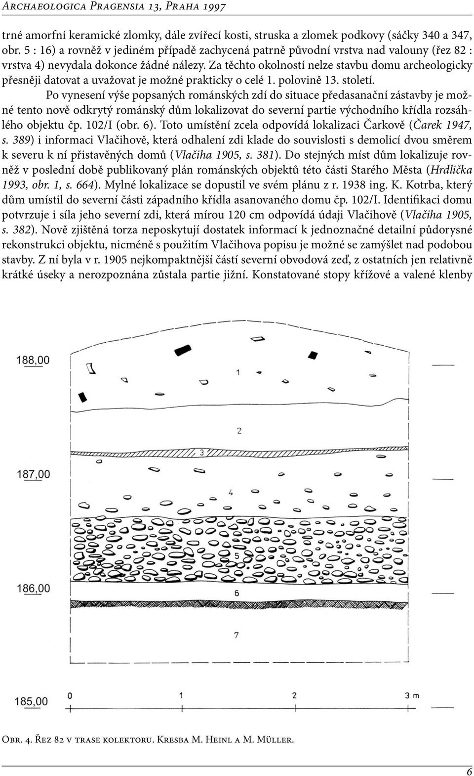 Za těchto okolností nelze stavbu domu archeologicky přesněji datovat a uvažovat je možné prakticky o celé 1. polovině 13. století.