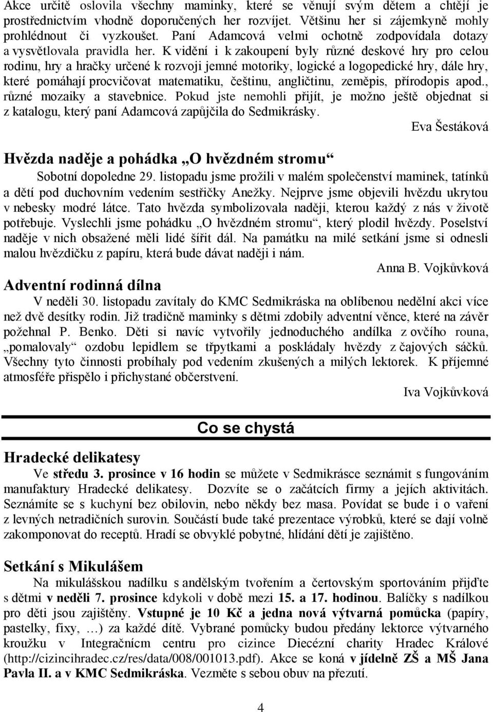 K vidění i k zakoupení byly různé deskové hry pro celou rodinu, hry a hračky určené k rozvoji jemné motoriky, logické a logopedické hry, dále hry, které pomáhají procvičovat matematiku, češtinu,