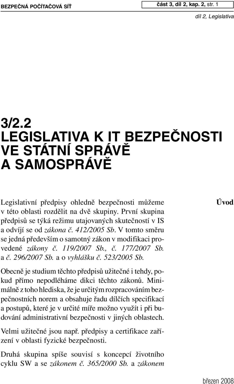 První skupina předpisů se týká režimu utajovaných skutečností v IS a odvíjí se od zákona č. 412/2005 Sb. V tomto směru se jedná především o samotný zákon v modifikaci provedené zákony č. 119/2007 Sb.