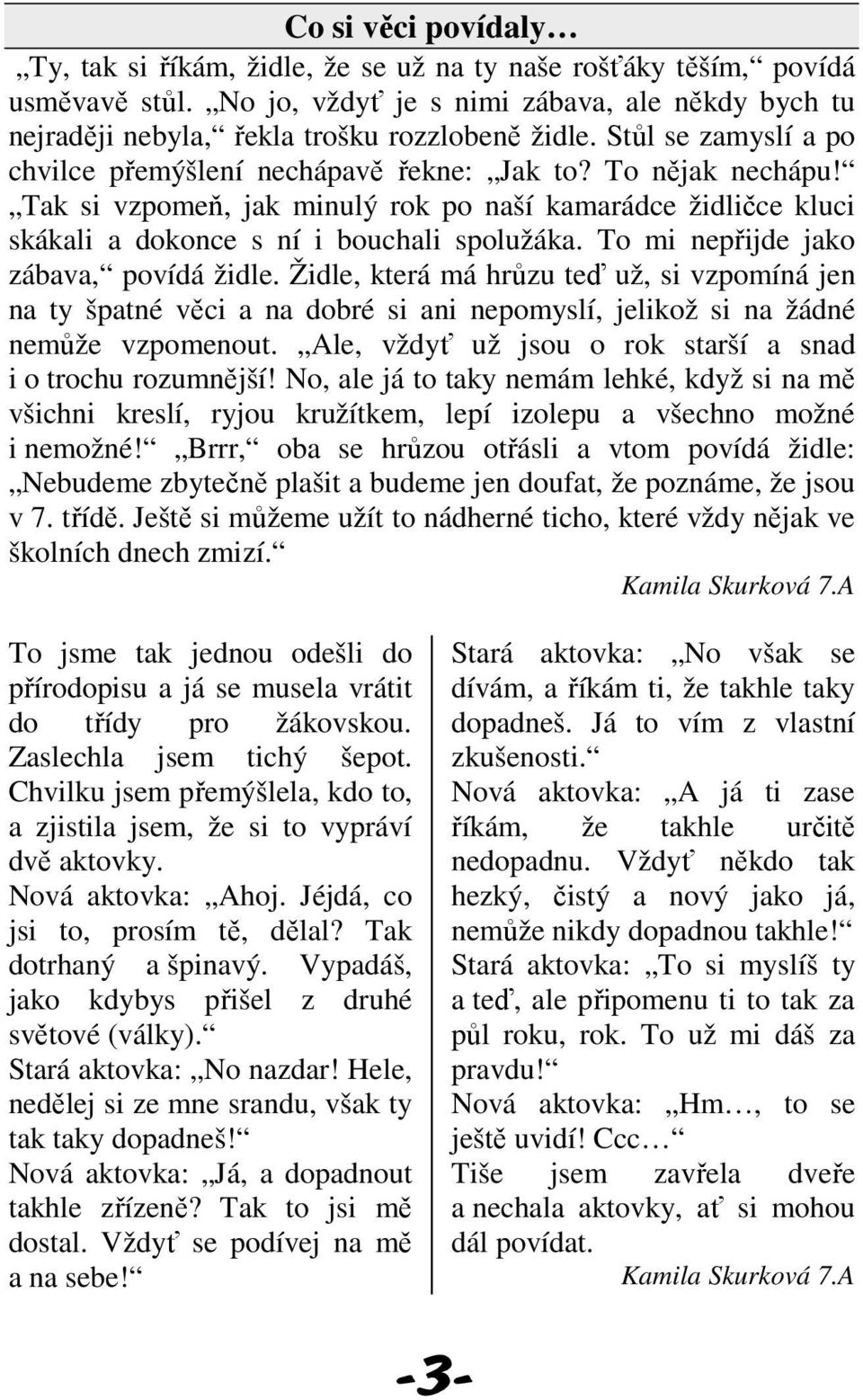 To mi nepřijde jako zábava, povídá židle. Židle, která má hrůzu teď už, si vzpomíná jen na ty špatné věci a na dobré si ani nepomyslí, jelikož si na žádné nemůže vzpomenout.