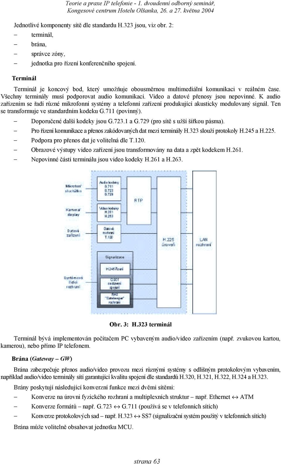 K audio zařízením se řadí různé mikrofonní systémy a telefonní zařízení produkující akusticky modulovaný signál. Ten se transformuje ve standardním kodeku G.711 (povinný).