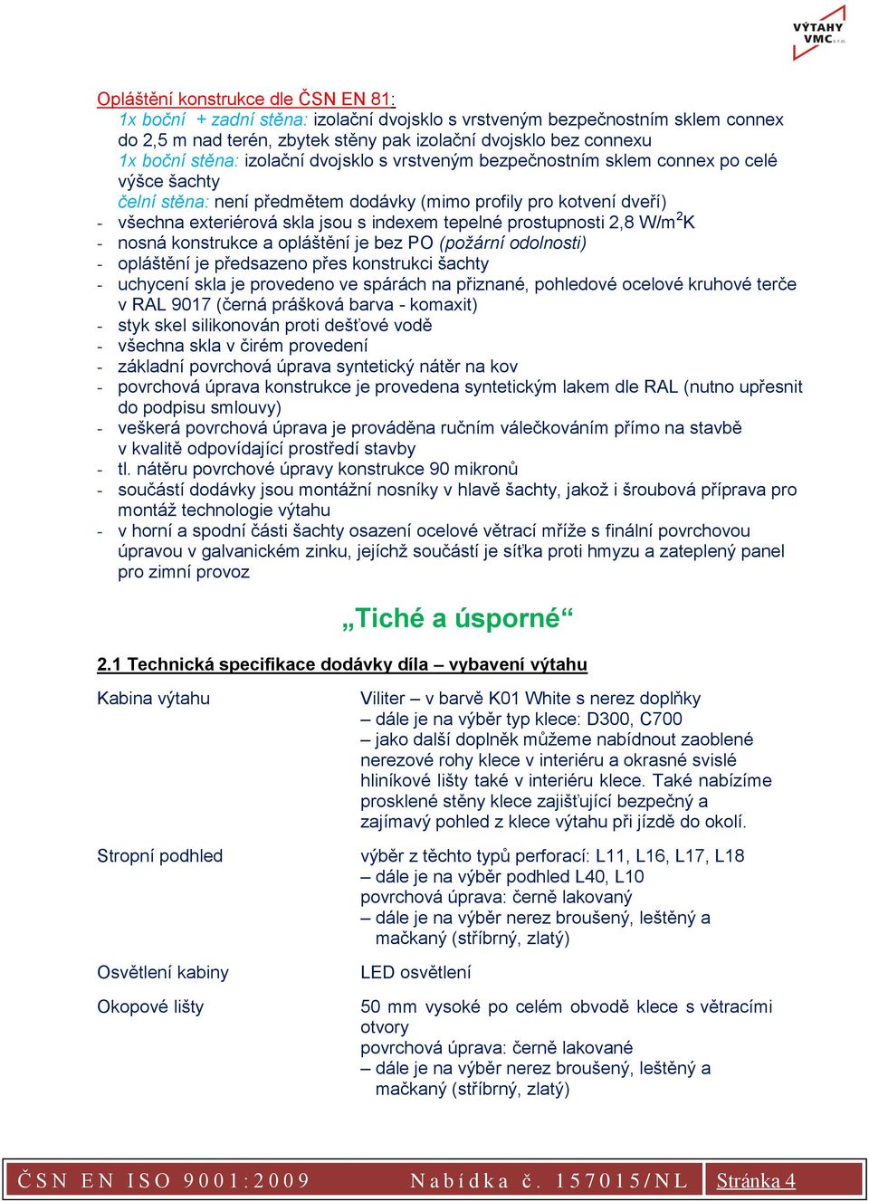 prostupnosti 2,8 W/m 2 K - nosná konstrukce a opláštění je bez PO (požární odolnosti) - opláštění je předsazeno přes konstrukci šachty - uchycení skla je provedeno ve spárách na přiznané, pohledové