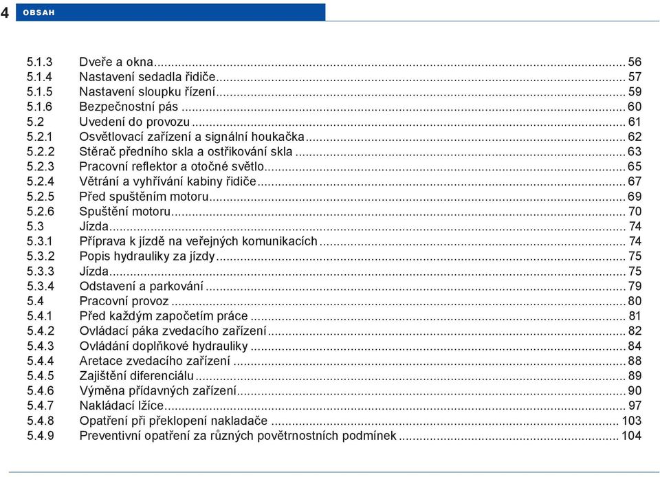 .. 70 5.3 Jízda... 74 5.3.1 Příprava k jízdě na veřejných komunikacích... 74 5.3.2 Popis hydrauliky za jízdy... 75 5.3.3 Jízda... 75 5.3.4 Odstavení a parkování... 79 5.4 Pracovní provoz... 80 5.4.1 Před každým započetím práce.