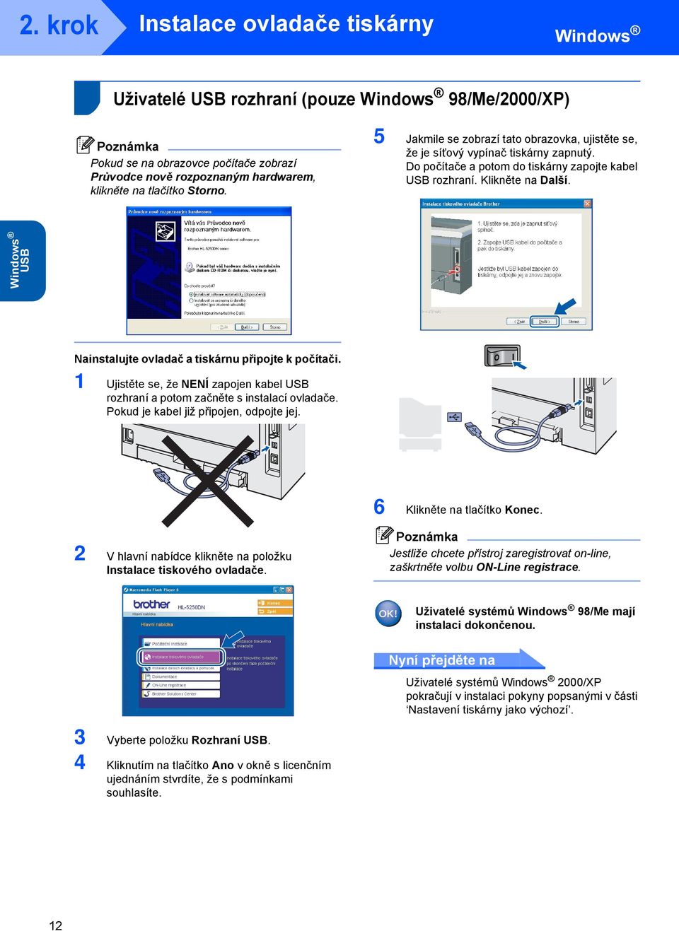 Windows USB Nainstalujte ovladač a tiskárnu připojte k počítači. 1 Ujistěte se, že NENÍ zapojen kabel USB rozhraní a potom začněte s instalací ovladače. Pokud je kabel již připojen, odpojte jej.