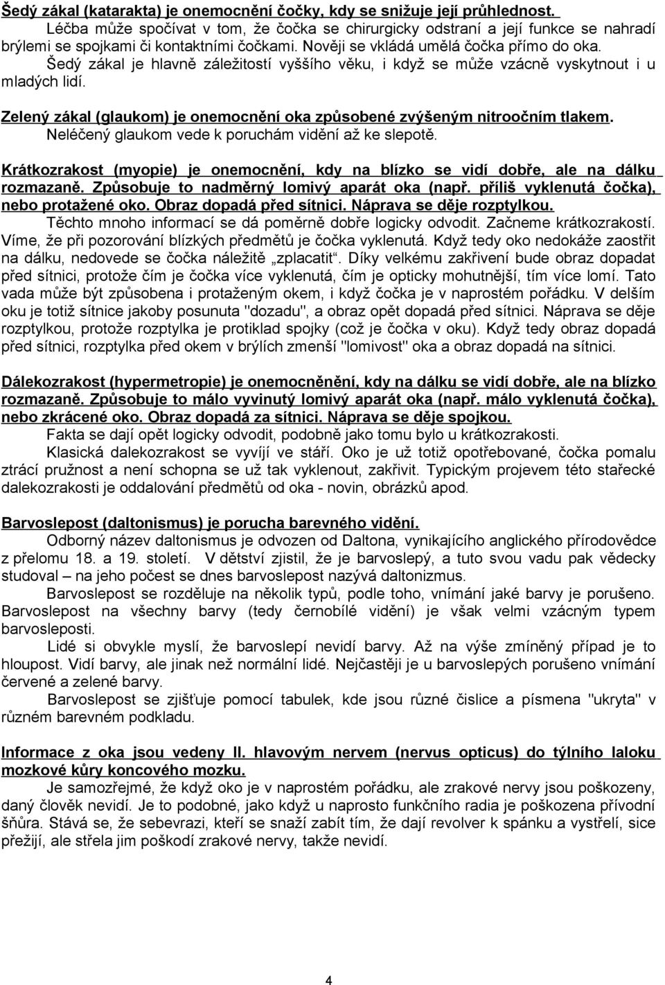 Šedý zákal je hlavně záležitostí vyššího věku, i když se může vzácně vyskytnout i u mladých lidí. Zelený zákal (glaukom) je onemocnění oka způsobené zvýšeným nitroočním tlakem.