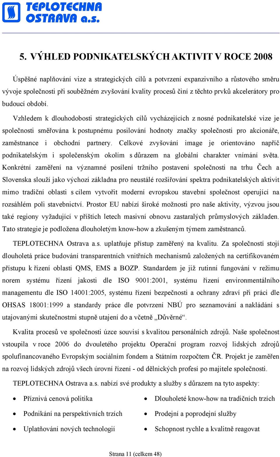 Vzhledem k dlouhodobosti strategických cílů vycházejících z nosné podnikatelské vize je společnosti směřována k postupnému posilování hodnoty značky společnosti pro akcionáře, zaměstnance i obchodní