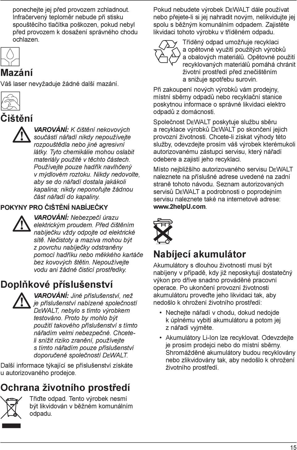 Tyto chemikálie mohou oslabit materiály použité v těchto částech. Používejte pouze hadřík navlhčený v mýdlovém roztoku.