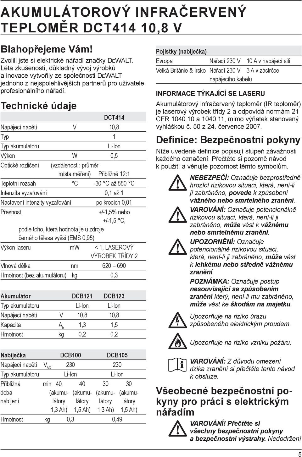 Technické údaje DCT414 Napájecí napětí V 10,8 Typ 1 Typ akumulátoru Li-Ion Výkon W 0,5 Optické rozlišení (vzdálenost : průměr místa měření) Přibližně 12:1 Teplotní rozsah C -30 C až 550 C Intenzita