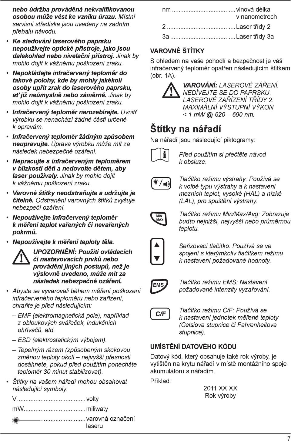 Nepokládejte infračervený teploměr do takové polohy, kde by mohly jakékoli osoby upřít zrak do laserového paprsku, ať již neúmyslně nebo záměrně. Jinak by mohlo dojít k vážnému poškození zraku.