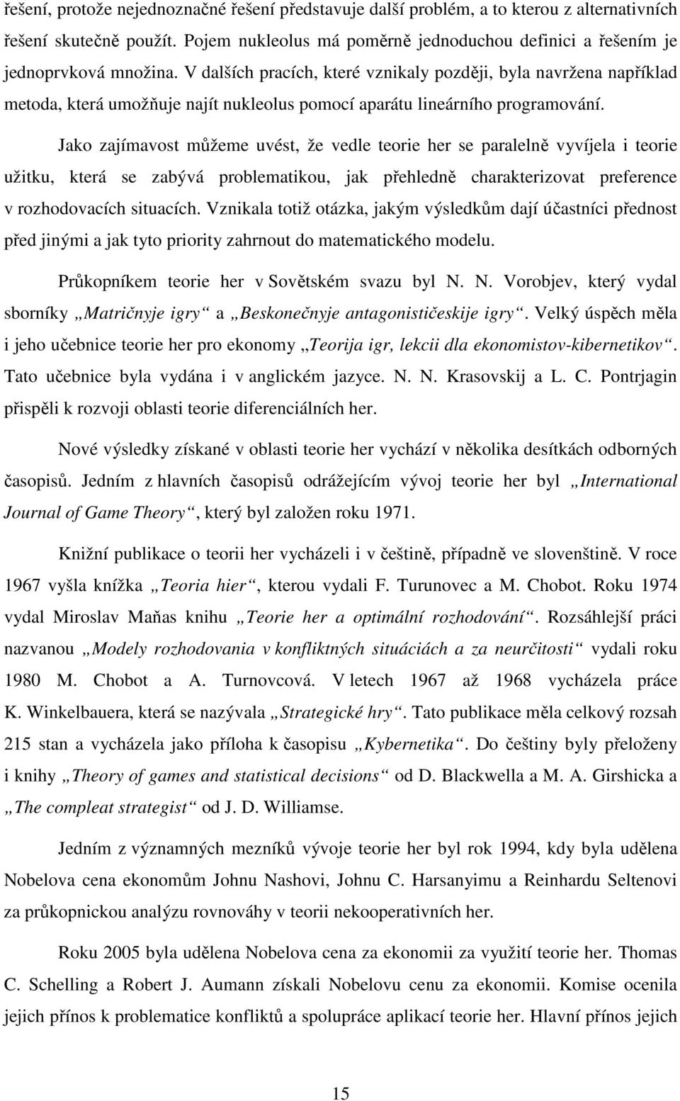 Jako zajímavost můžeme uvést, že vedle teorie her se paralelně vyvíjela i teorie užitku, která se zabývá problematikou, jak přehledně charakterizovat preference v rozhodovacích situacích.