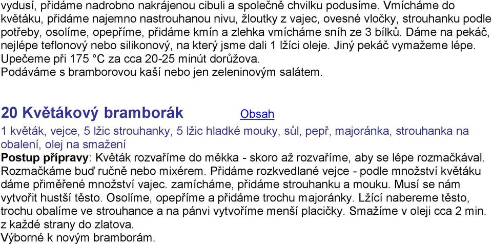 Dáme na pekáč, nejlépe teflonový nebo silikonový, na který jsme dali 1 lžíci oleje. Jiný pekáč vymažeme lépe. Upečeme při 175 C za cca 20-25 minút dorůžova.