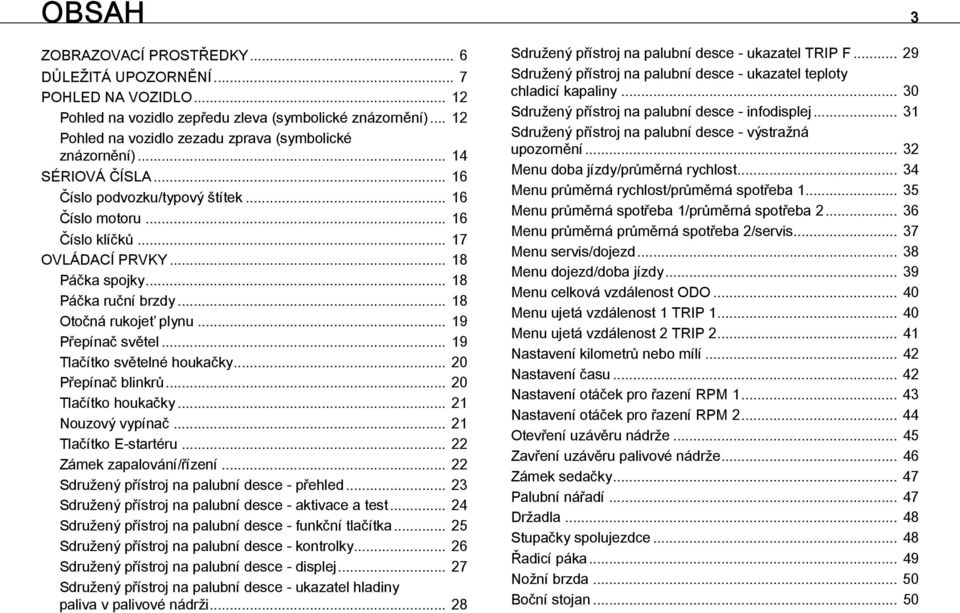 .. 18 Páčka ruční brzdy... 18 Otočná rukojeť plynu... 19 Přepínač světel... 19 Tlačítko světelné houkačky... 20 Přepínač blinkrů... 20 Tlačítko houkačky... 21 Nouzový vypínač... 21 Tlačítko E-startéru.