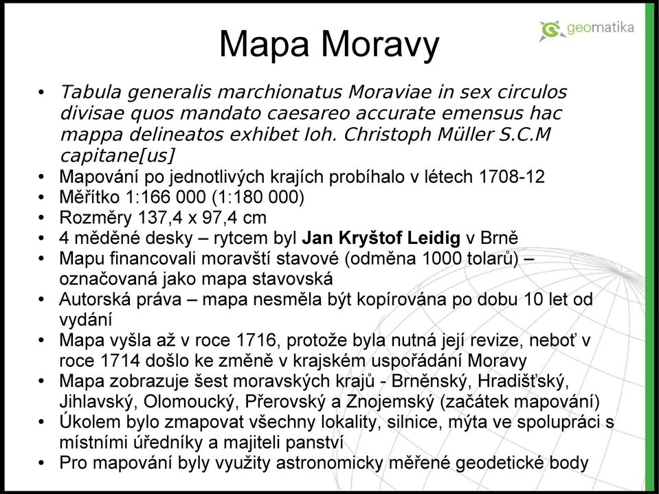 M capitane[us] Mapování po jednotlivých krajích probíhalo v létech 1708-12 Měřítko 1:166 000 (1:180 000) Rozměry 137,4 x 97,4 cm 4 měděné desky rytcem byl Jan Kryštof Leidig v Brně Mapu financovali