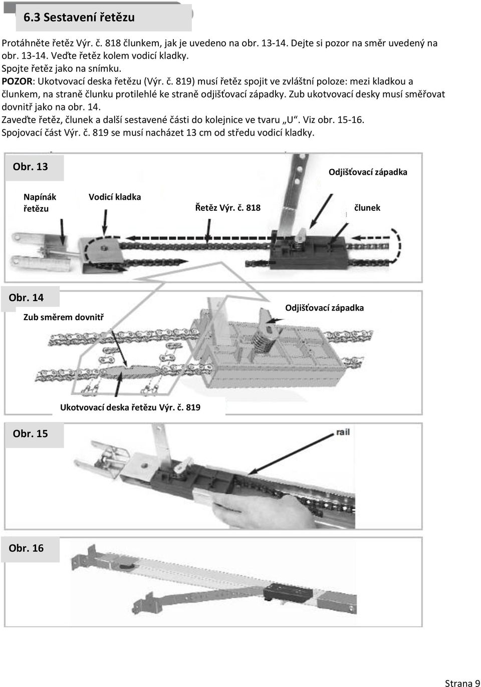 Zub ukotvovací desky musí směřovat dovnitř jako na obr. 14. Zaveďte řetěz, člunek a další sestavené části do kolejnice ve tvaru U. Viz obr. 15-16. Spojovací část Výr. č. 819 se musí nacházet 13 cm od středu vodicí kladky.