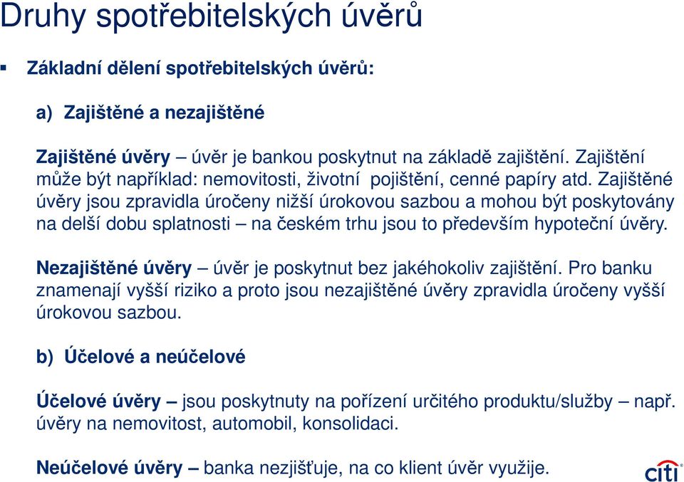 Zajištěné úvěry jsou zpravidla úročeny nižší úrokovou sazbou a mohou být poskytovány na delší dobu splatnosti na českém trhu jsou to především hypoteční úvěry.