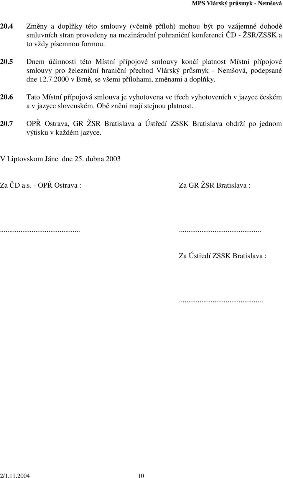 2000 v Brně, se všemi přílohami, změnami a doplňky. 20.6 Tato Místní přípojová smlouva je vyhotovena ve třech vyhotoveních v jazyce českém a v jazyce slovenském. Obě znění mají stejnou platnost. 20.7 OPŘ Ostrava, GR ŽSR Bratislava a Ústředí ZSSK Bratislava obdrží po jednom výtisku v každém jazyce.